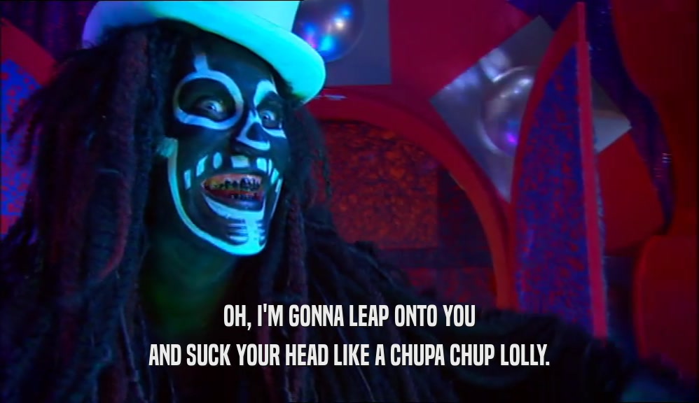 OH, I'M GONNA LEAP ONTO YOU AND SUCK YOUR HEAD LIKE A CHUPA CHUP LOLLY. 