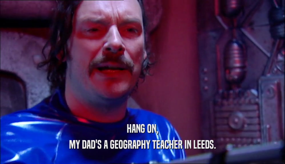 HANG ON, MY DAD'S A GEOGRAPHY TEACHER IN LEEDS. 