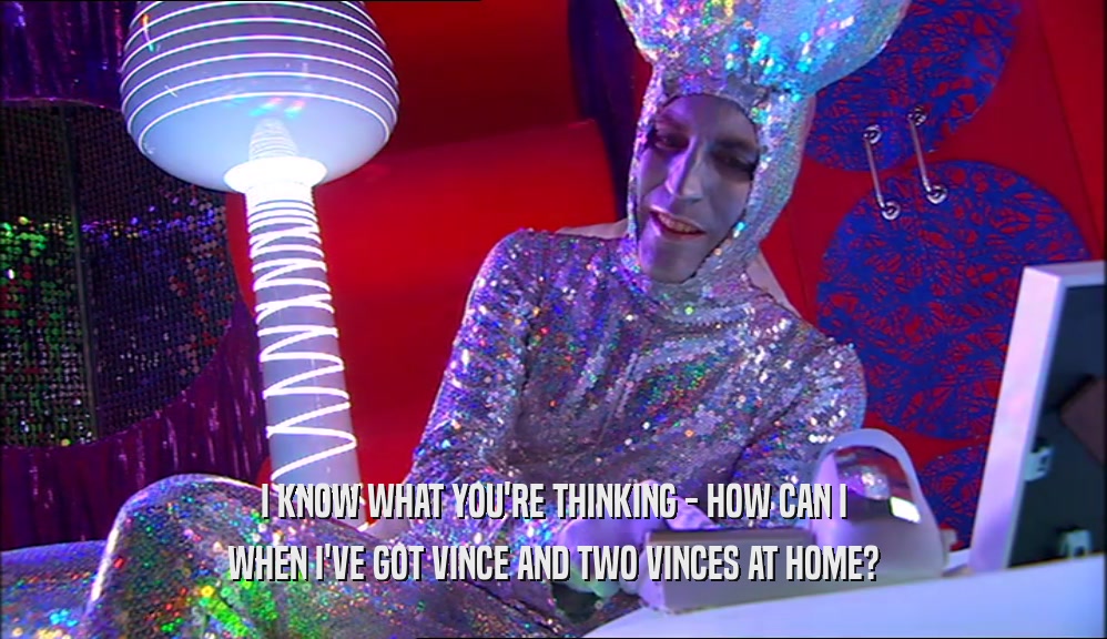 I KNOW WHAT YOU'RE THINKING - HOW CAN I WHEN I'VE GOT VINCE AND TWO VINCES AT HOME? 