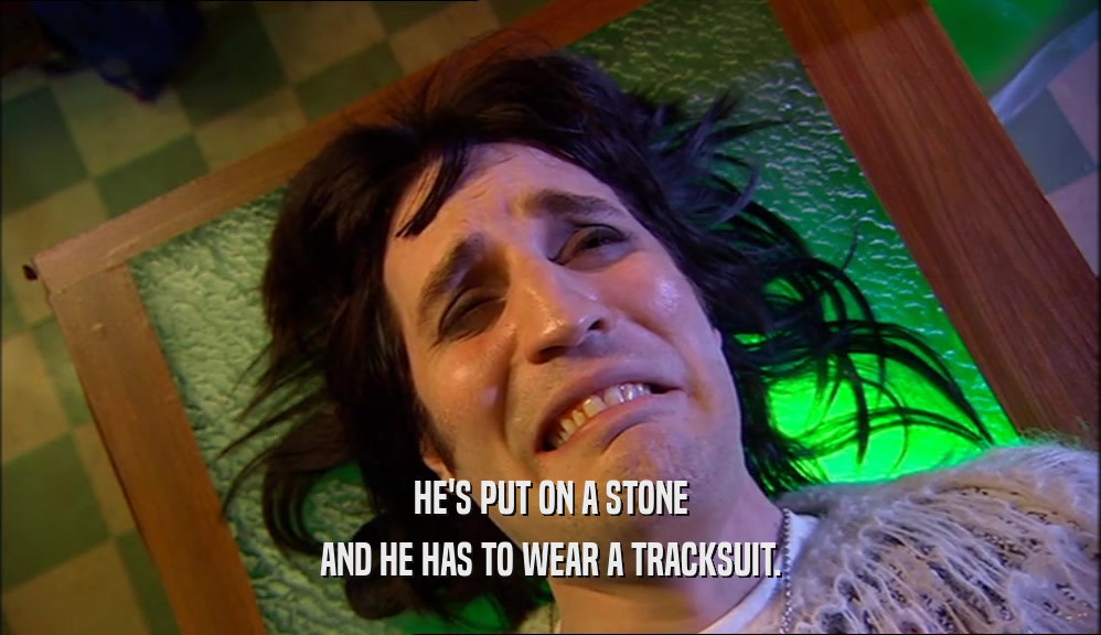 HE'S PUT ON A STONE AND HE HAS TO WEAR A TRACKSUIT. 