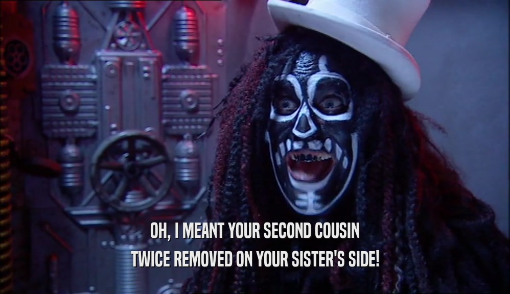 OH, I MEANT YOUR SECOND COUSIN TWICE REMOVED ON YOUR SISTER'S SIDE! 