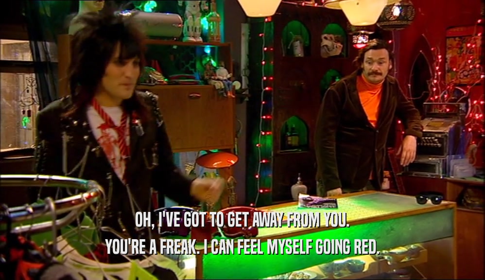 OH, I'VE GOT TO GET AWAY FROM YOU. YOU'RE A FREAK. I CAN FEEL MYSELF GOING RED. 