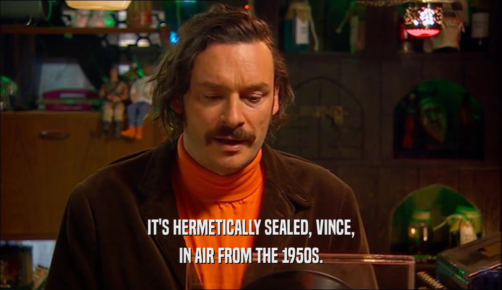 IT'S HERMETICALLY SEALED, VINCE, IN AIR FROM THE 1950S. 