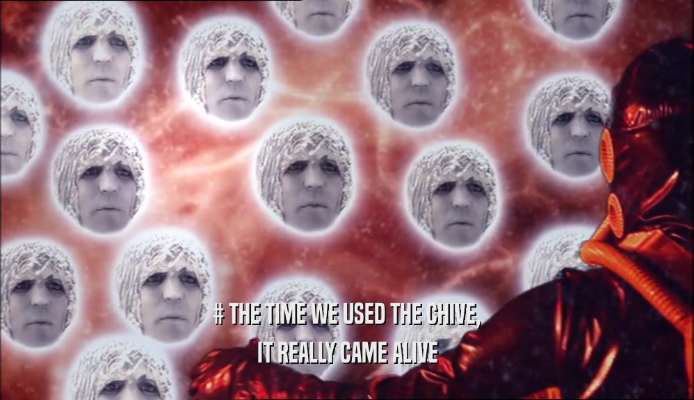 # THE TIME WE USED THE CHIVE, IT REALLY CAME ALIVE 