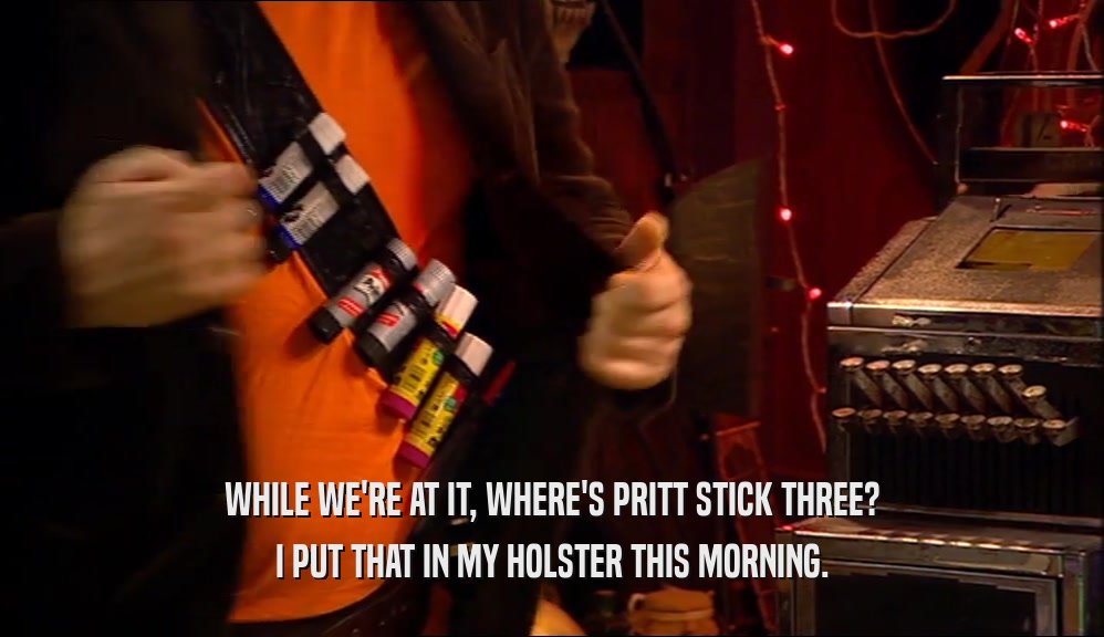 WHILE WE'RE AT IT, WHERE'S PRITT STICK THREE? I PUT THAT IN MY HOLSTER THIS MORNING. 