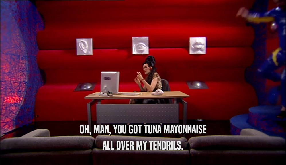 OH, MAN, YOU GOT TUNA MAYONNAISE ALL OVER MY TENDRILS. 