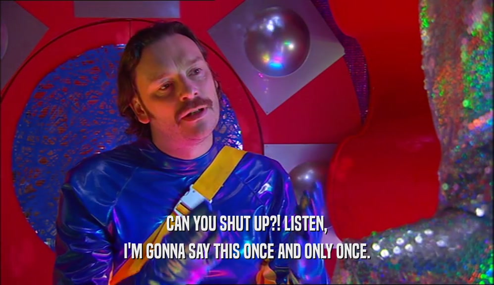 CAN YOU SHUT UP?! LISTEN, I'M GONNA SAY THIS ONCE AND ONLY ONCE. 