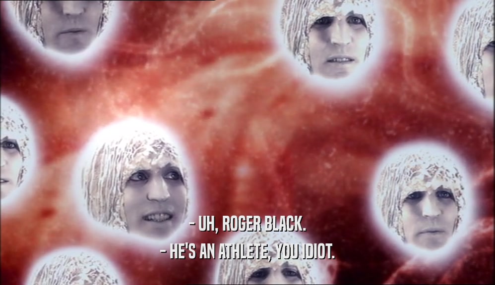 - UH, ROGER BLACK.
 - HE'S AN ATHLETE, YOU IDIOT.
 