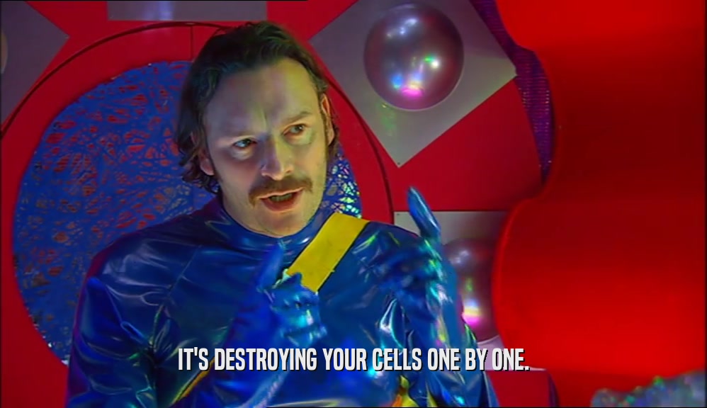 IT'S DESTROYING YOUR CELLS ONE BY ONE.  