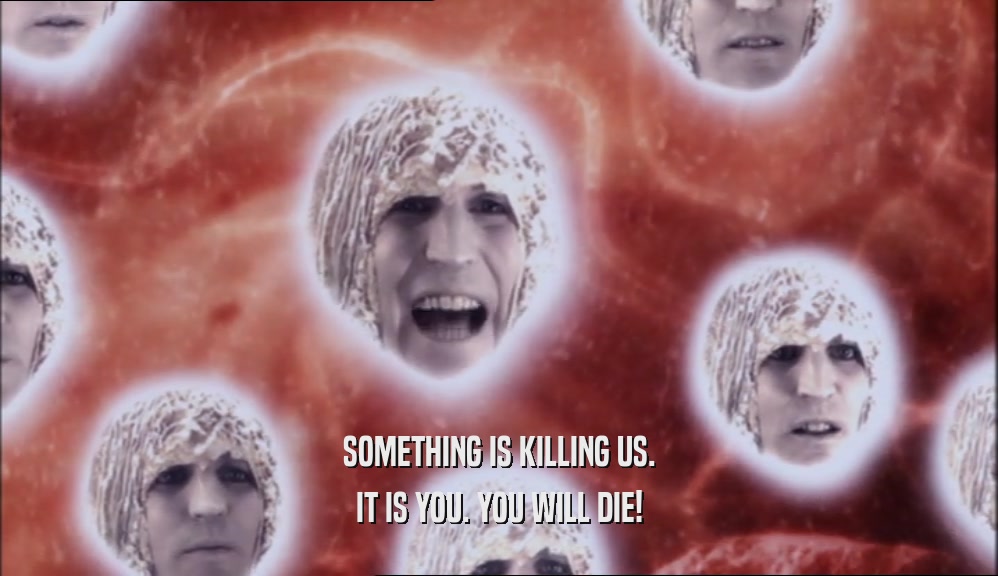 SOMETHING IS KILLING US. IT IS YOU. YOU WILL DIE! 