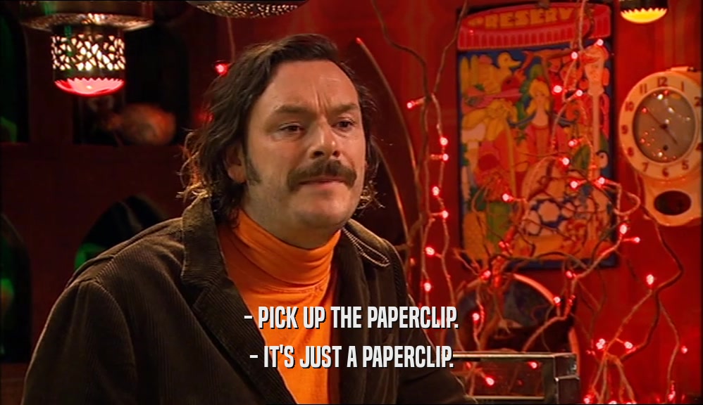 - PICK UP THE PAPERCLIP. - IT'S JUST A PAPERCLIP. 