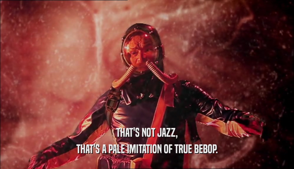 THAT'S NOT JAZZ,
 THAT'S A PALE IMITATION OF TRUE BEBOP.
 