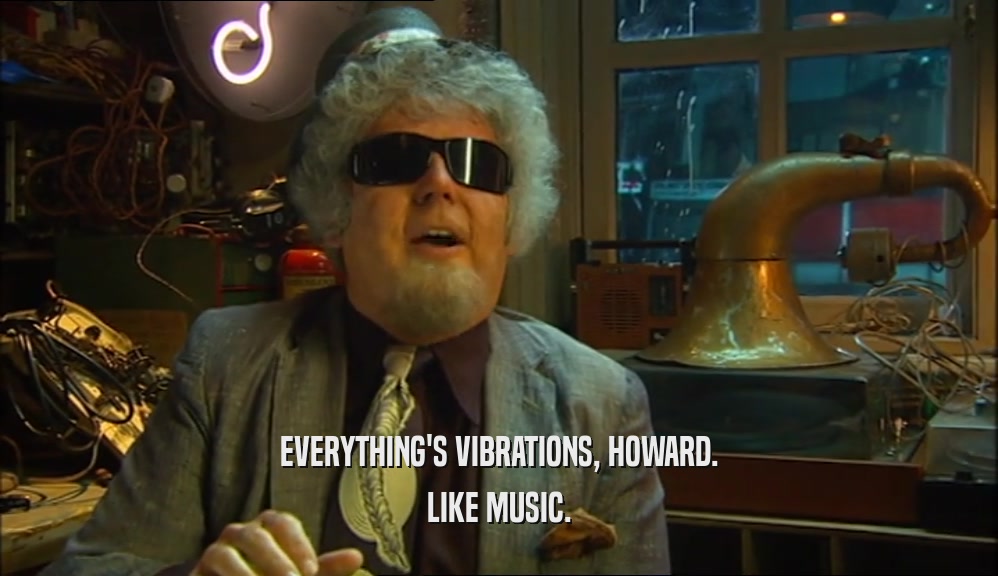 EVERYTHING'S VIBRATIONS, HOWARD. LIKE MUSIC. 