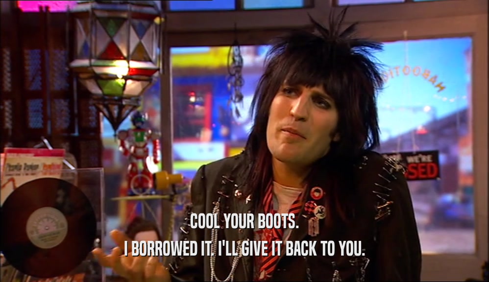 COOL YOUR BOOTS. I BORROWED IT. I'LL GIVE IT BACK TO YOU. 
