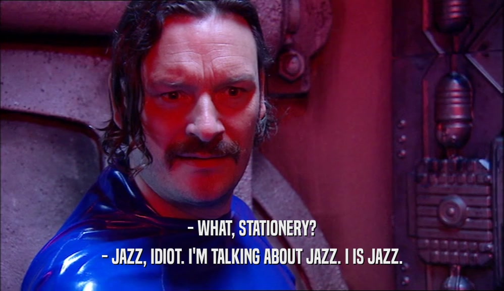- WHAT, STATIONERY? - JAZZ, IDIOT. I'M TALKING ABOUT JAZZ. I IS JAZZ. 