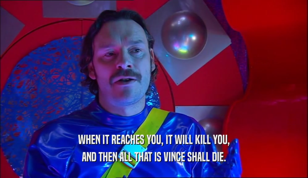 WHEN IT REACHES YOU, IT WILL KILL YOU, AND THEN ALL THAT IS VINCE SHALL DIE. 