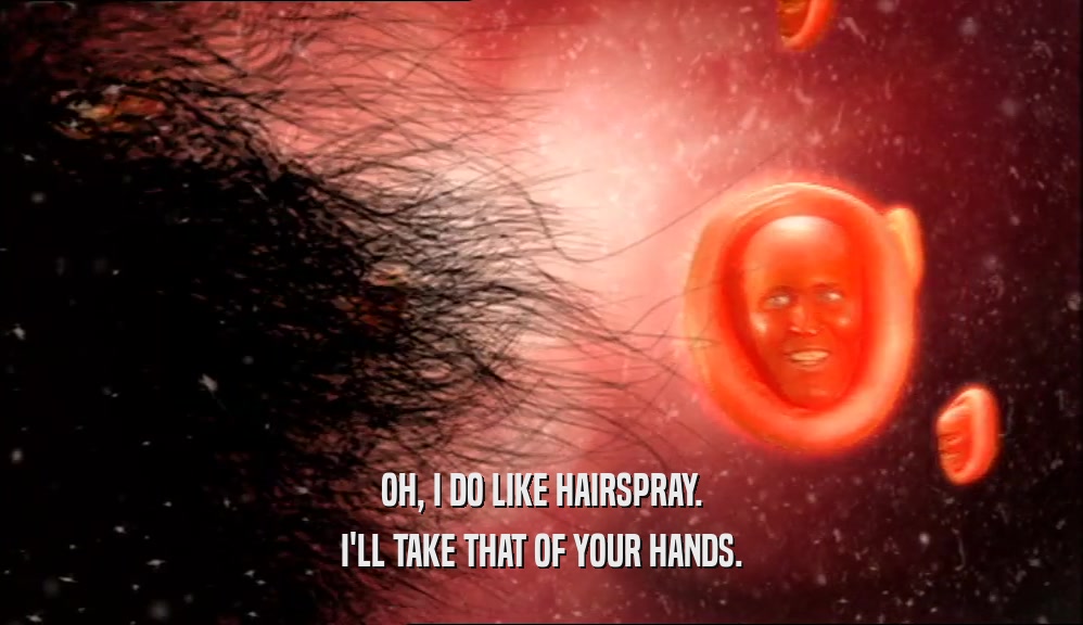 OH, I DO LIKE HAIRSPRAY.
 I'LL TAKE THAT OF YOUR HANDS.
 