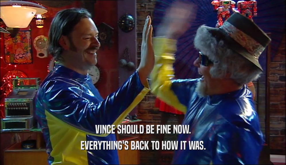 VINCE SHOULD BE FINE NOW. EVERYTHING'S BACK TO HOW IT WAS. 