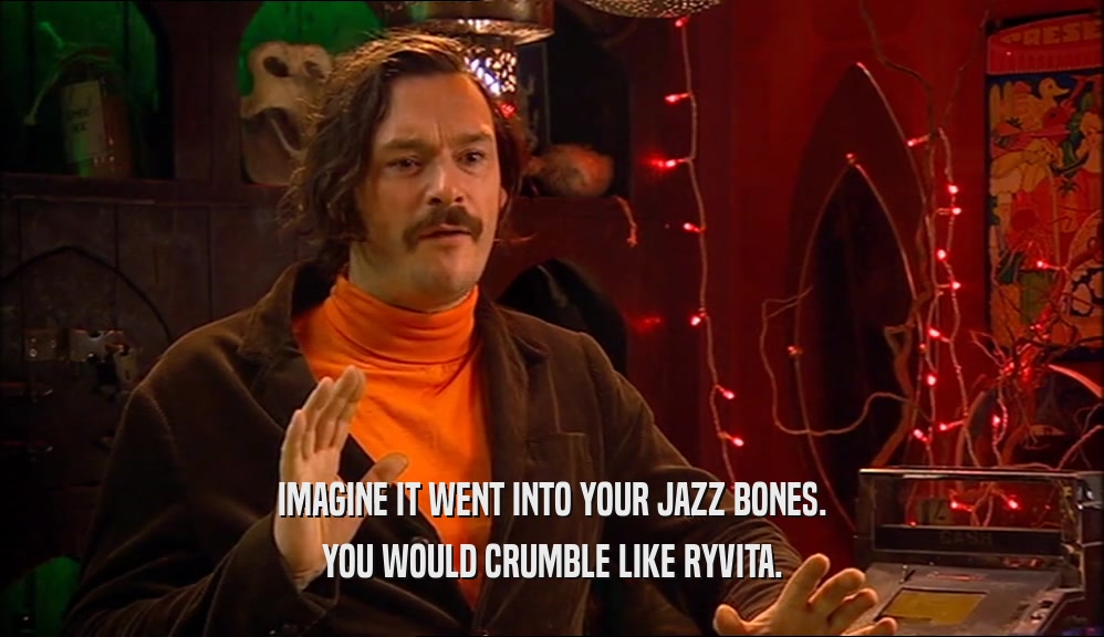IMAGINE IT WENT INTO YOUR JAZZ BONES. YOU WOULD CRUMBLE LIKE RYVITA. 