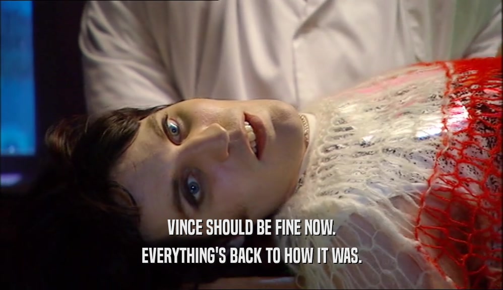 VINCE SHOULD BE FINE NOW. EVERYTHING'S BACK TO HOW IT WAS. 