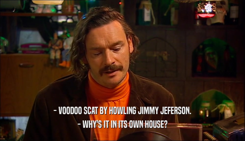 - VOODOO SCAT BY HOWLING JIMMY JEFERSON.
 - WHY'S IT IN ITS OWN HOUSE?
 