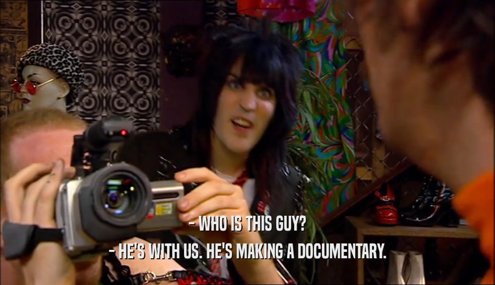 - WHO IS THIS GUY?
 - HE'S WITH US. HE'S MAKING A DOCUMENTARY.
 