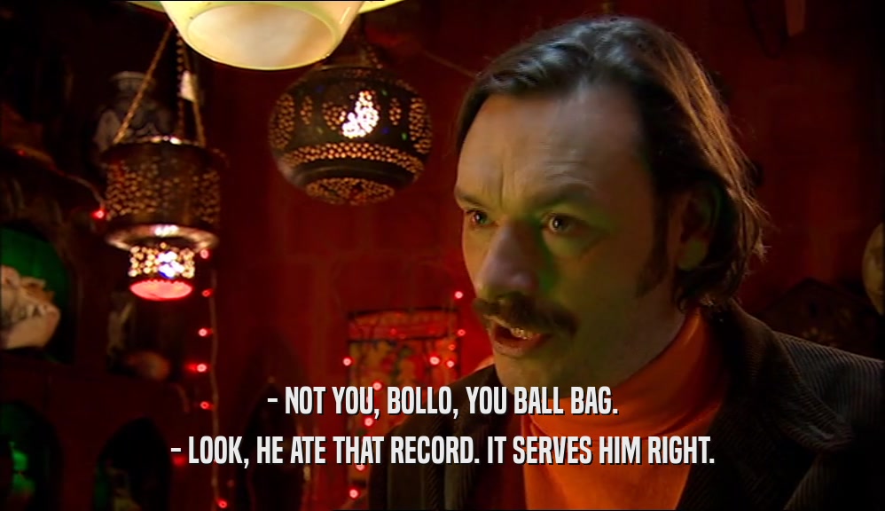 - NOT YOU, BOLLO, YOU BALL BAG. - LOOK, HE ATE THAT RECORD. IT SERVES HIM RIGHT. 