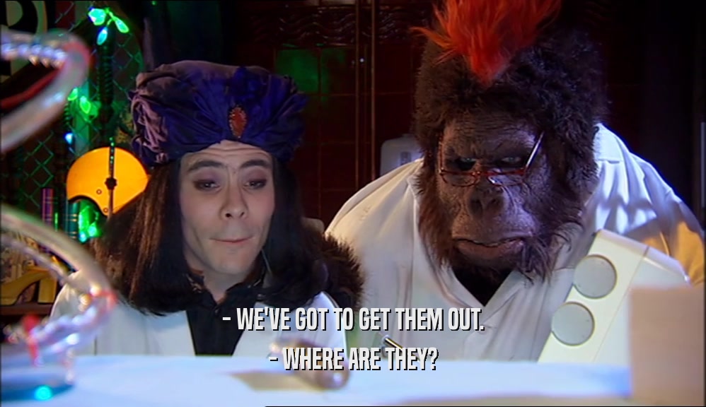 - WE'VE GOT TO GET THEM OUT. - WHERE ARE THEY? 