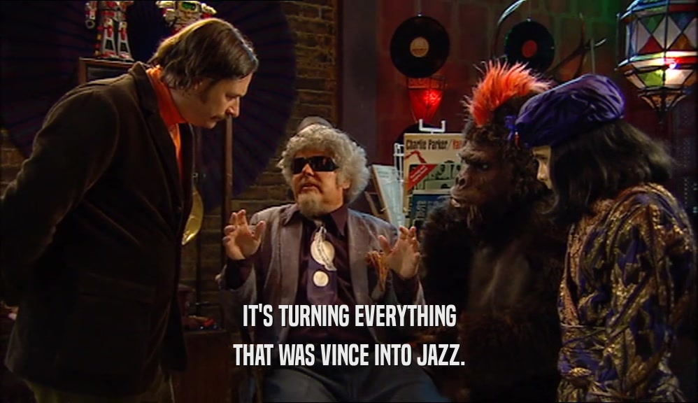 IT'S TURNING EVERYTHING
 THAT WAS VINCE INTO JAZZ.
 