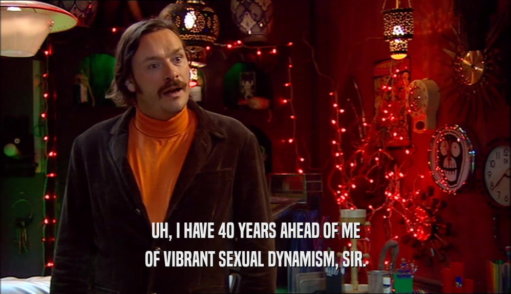 UH, I HAVE 40 YEARS AHEAD OF ME OF VIBRANT SEXUAL DYNAMISM, SIR. 
