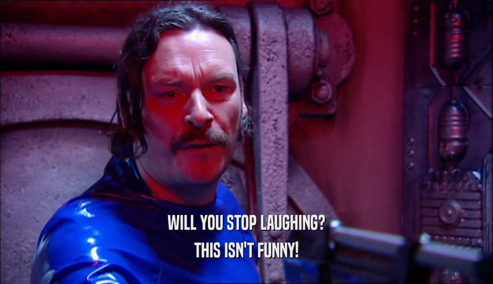 WILL YOU STOP LAUGHING? THIS ISN'T FUNNY! 