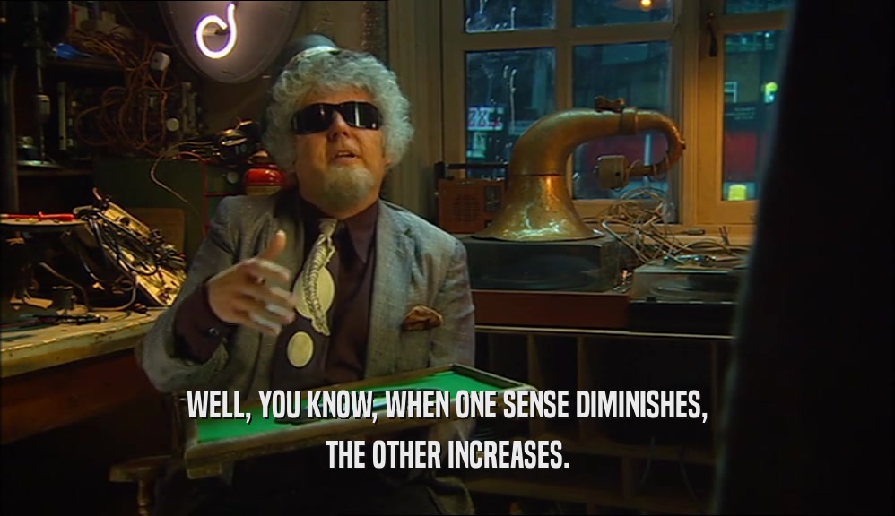 WELL, YOU KNOW, WHEN ONE SENSE DIMINISHES, THE OTHER INCREASES. 