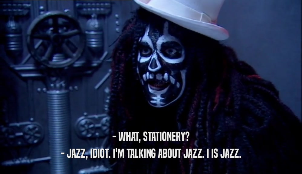 - WHAT, STATIONERY? - JAZZ, IDIOT. I'M TALKING ABOUT JAZZ. I IS JAZZ. 