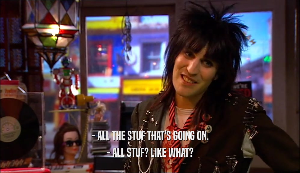 - ALL THE STUF THAT'S GOING ON. - ALL STUF? LIKE WHAT? 