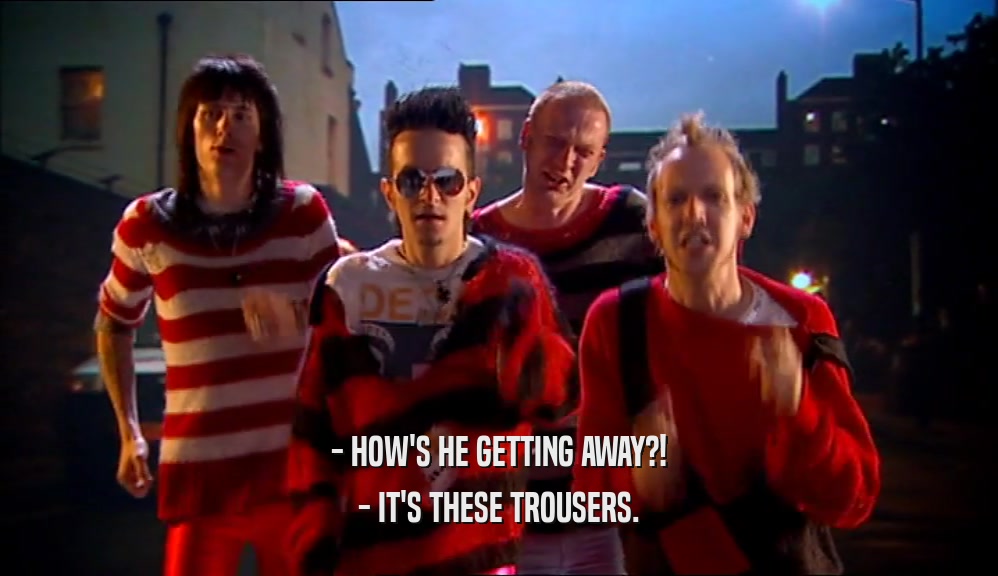 - HOW'S HE GETTING AWAY?! - IT'S THESE TROUSERS. 