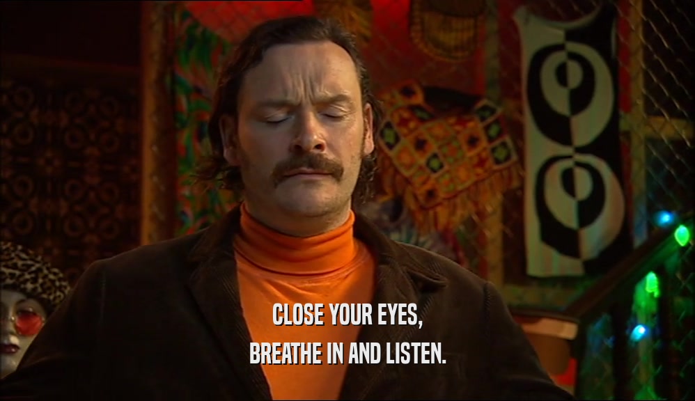 CLOSE YOUR EYES, BREATHE IN AND LISTEN. 