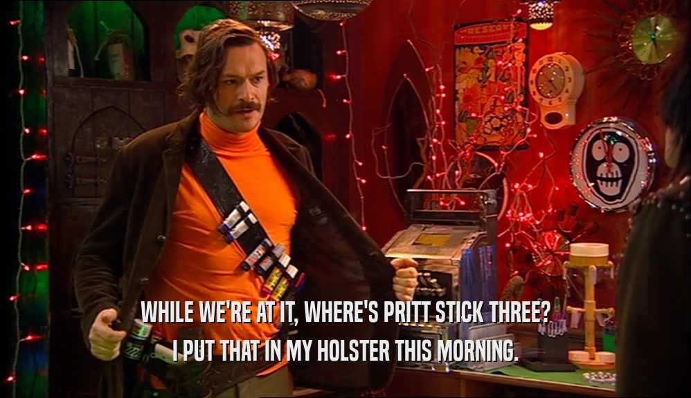 WHILE WE'RE AT IT, WHERE'S PRITT STICK THREE? I PUT THAT IN MY HOLSTER THIS MORNING. 