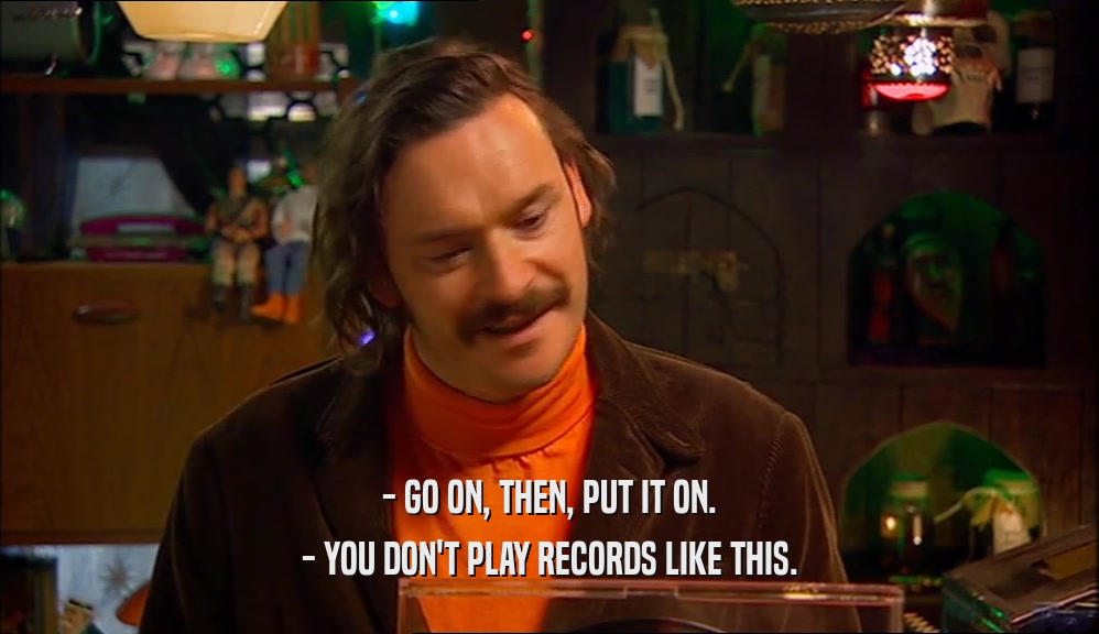- GO ON, THEN, PUT IT ON.
 - YOU DON'T PLAY RECORDS LIKE THIS.
 