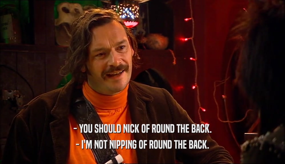 - YOU SHOULD NICK OF ROUND THE BACK. - I'M NOT NIPPING OF ROUND THE BACK. 