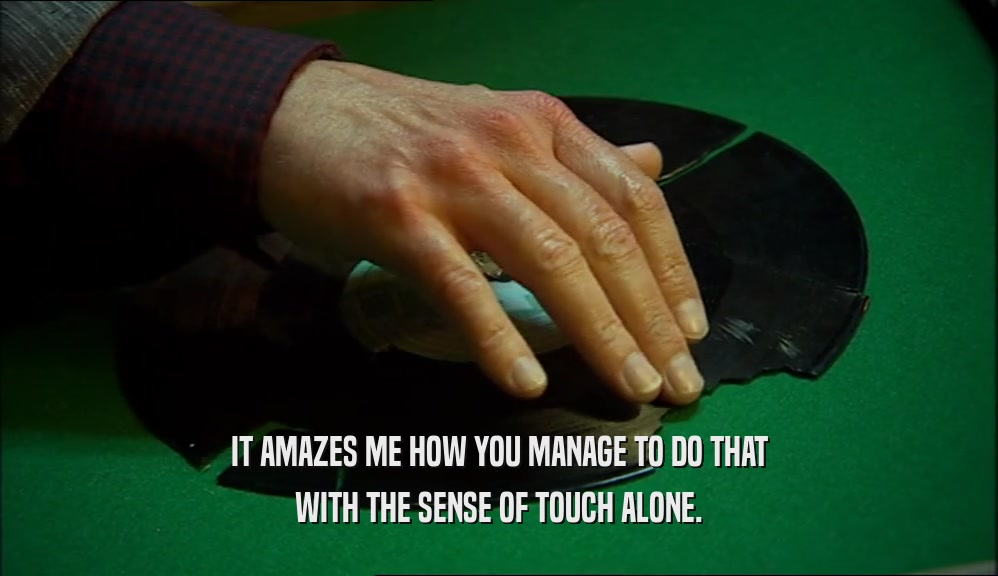IT AMAZES ME HOW YOU MANAGE TO DO THAT WITH THE SENSE OF TOUCH ALONE. 