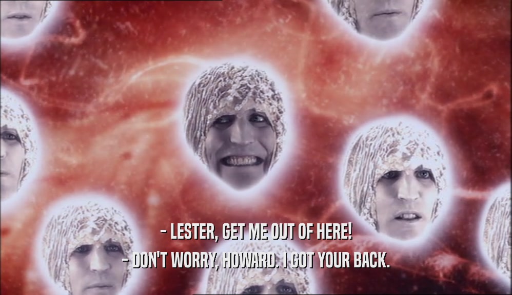 - LESTER, GET ME OUT OF HERE! - DON'T WORRY, HOWARD. I GOT YOUR BACK. 