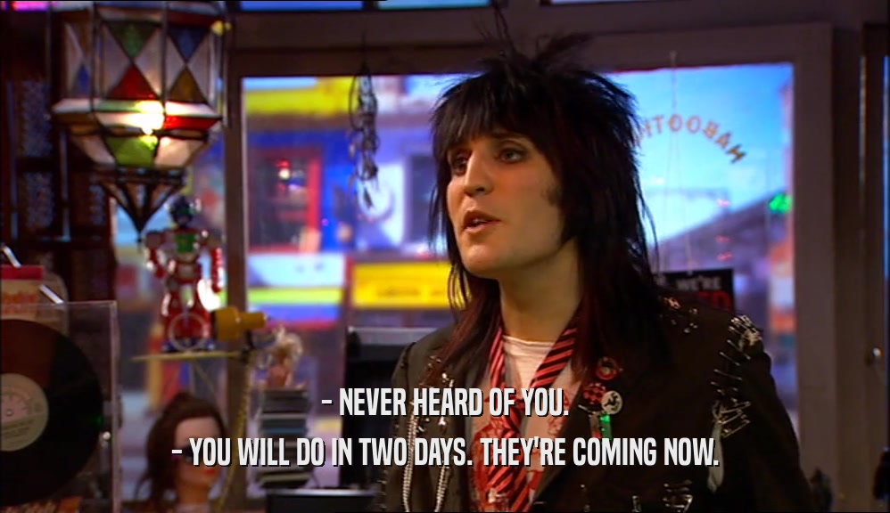 - NEVER HEARD OF YOU. - YOU WILL DO IN TWO DAYS. THEY'RE COMING NOW. 