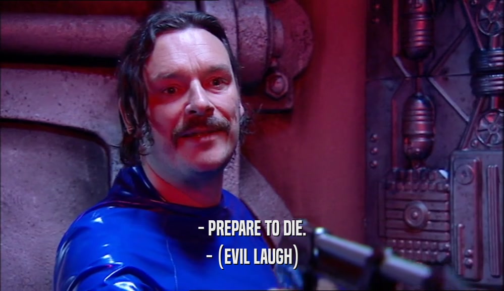 - PREPARE TO DIE. - (EVIL LAUGH) 