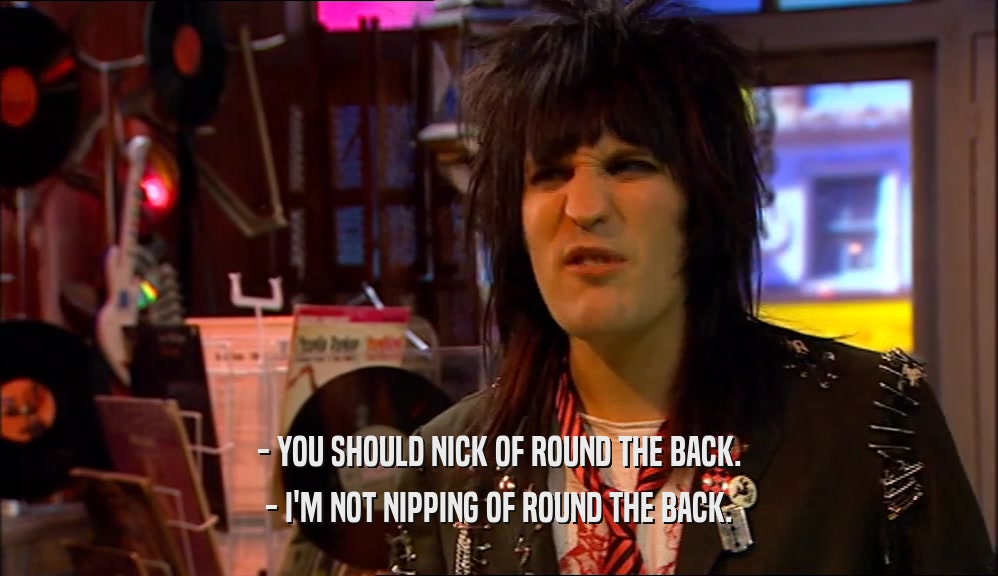 - YOU SHOULD NICK OF ROUND THE BACK. - I'M NOT NIPPING OF ROUND THE BACK. 