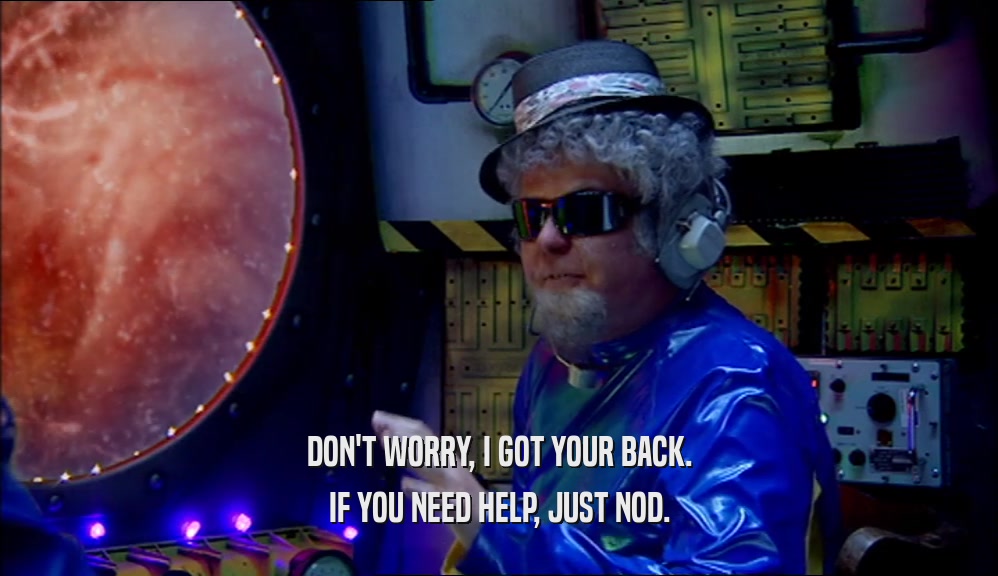 DON'T WORRY, I GOT YOUR BACK. IF YOU NEED HELP, JUST NOD. 