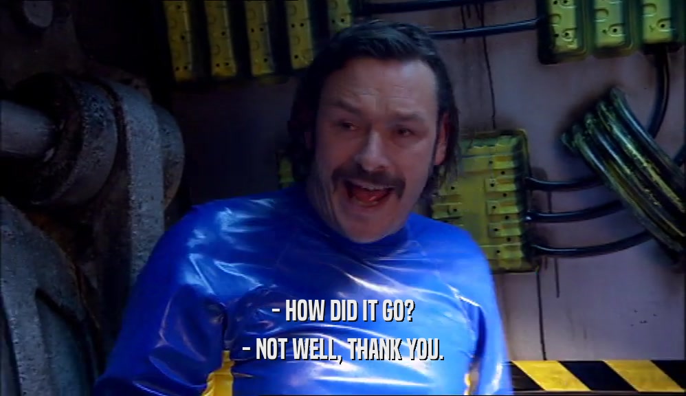 - HOW DID IT GO? - NOT WELL, THANK YOU. 