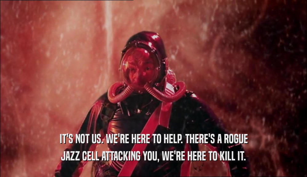 IT'S NOT US. WE'RE HERE TO HELP. THERE'S A ROGUE
 JAZZ CELL ATTACKING YOU, WE'RE HERE TO KILL IT.
 