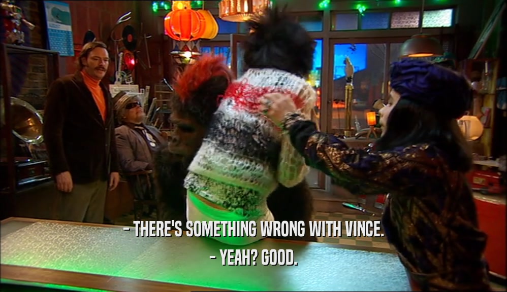 - THERE'S SOMETHING WRONG WITH VINCE.
 - YEAH? GOOD.
 