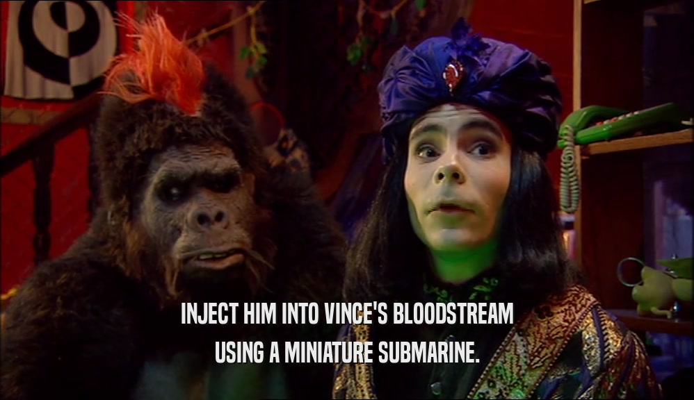 INJECT HIM INTO VINCE'S BLOODSTREAM USING A MINIATURE SUBMARINE. 
