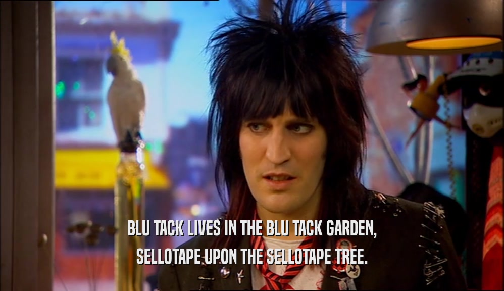 BLU TACK LIVES IN THE BLU TACK GARDEN, SELLOTAPE UPON THE SELLOTAPE TREE. 